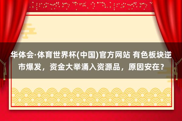 华体会·体育世界杯(中国)官方网站 有色板块逆市爆发，资金大举涌入资源品，原因安在？