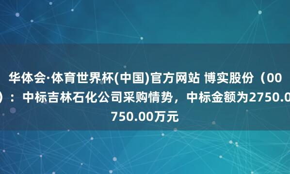 华体会·体育世界杯(中国)官方网站 博实股份（002698）：中标吉林石化公司采购情势，中标金额为2750.00万元