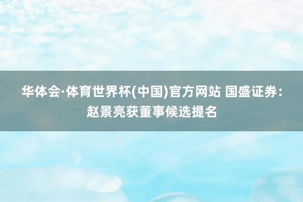华体会·体育世界杯(中国)官方网站 国盛证券：赵景亮获董事候选提名