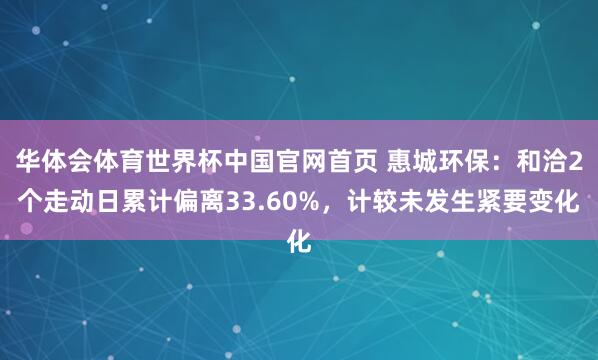 华体会体育世界杯中国官网首页 惠城环保：和洽2个走动日累计偏离33.60%，计较未发生紧要变化