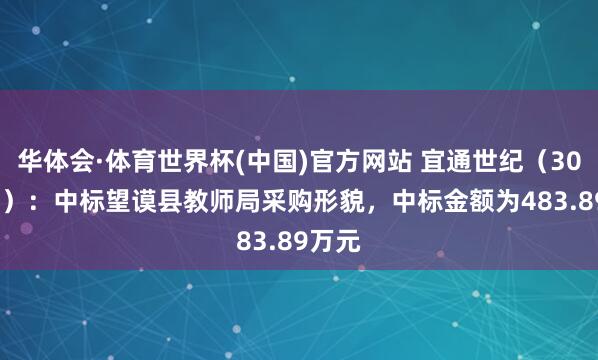 华体会·体育世界杯(中国)官方网站 宜通世纪（300310）：中标望谟县教师局采购形貌，中标金额为483.89万元