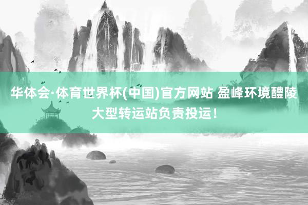 华体会·体育世界杯(中国)官方网站 盈峰环境醴陵大型转运站负责投运！