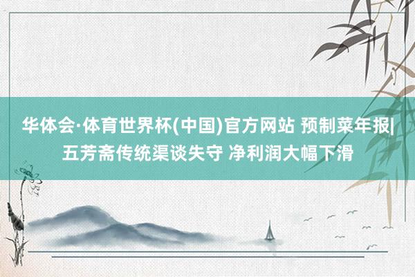 华体会·体育世界杯(中国)官方网站 预制菜年报|五芳斋传统渠谈失守 净利润大幅下滑