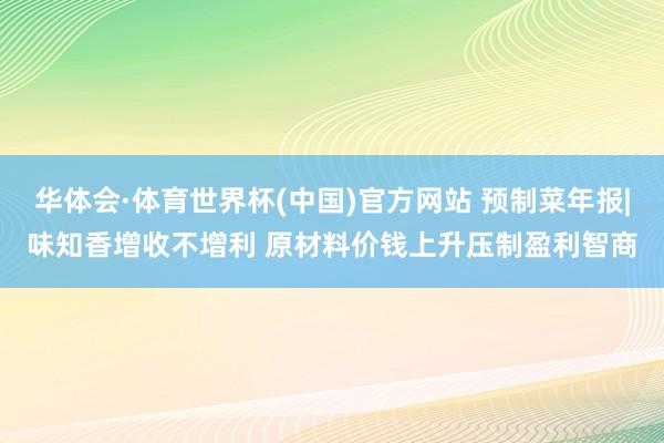 华体会·体育世界杯(中国)官方网站 预制菜年报|味知香增收不增利 原材料价钱上升压制盈利智商