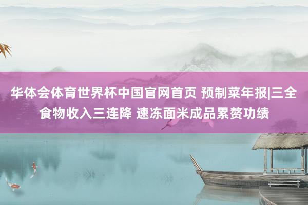 华体会体育世界杯中国官网首页 预制菜年报|三全食物收入三连降 速冻面米成品累赘功绩