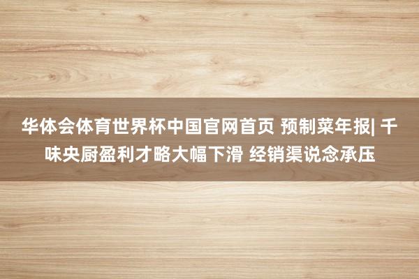 华体会体育世界杯中国官网首页 预制菜年报| 千味央厨盈利才略大幅下滑 经销渠说念承压
