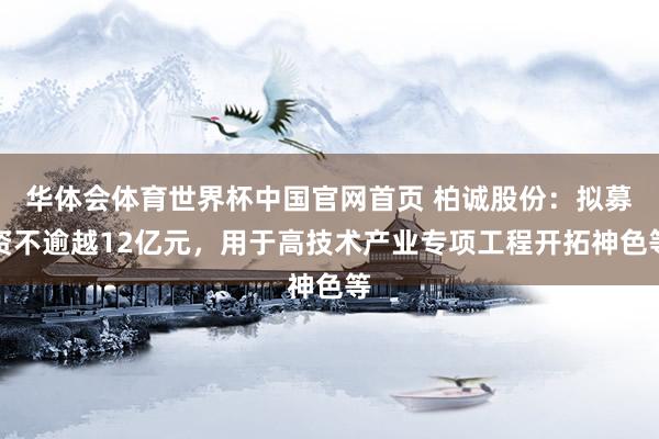 华体会体育世界杯中国官网首页 柏诚股份：拟募资不逾越12亿元，用于高技术产业专项工程开拓神色等