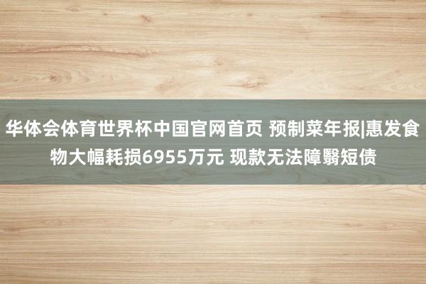 华体会体育世界杯中国官网首页 预制菜年报|惠发食物大幅耗损6955万元 现款无法障翳短债