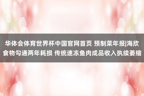 华体会体育世界杯中国官网首页 预制菜年报|海欣食物勾通两年耗损 传统速冻鱼肉成品收入执续萎缩