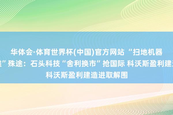 华体会·体育世界杯(中国)官方网站 “扫地机器东谈主双雄”殊途：石头科技“舍利换市”抢国际 科沃斯盈利建造进取解围