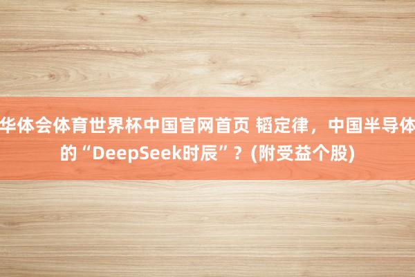 华体会体育世界杯中国官网首页 韬定律，中国半导体的“DeepSeek时辰”？(附受益个股)