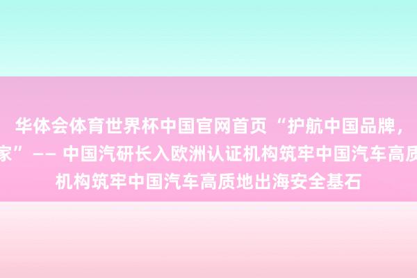 华体会体育世界杯中国官网首页 “护航中国品牌，全域安全立标大家” —— 中国汽研长入欧洲认证机构筑牢中国汽车高质地出海安全基石