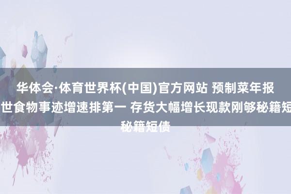 华体会·体育世界杯(中国)官方网站 预制菜年报|盖世食物事迹增速排第一 存货大幅增长现款刚够秘籍短债