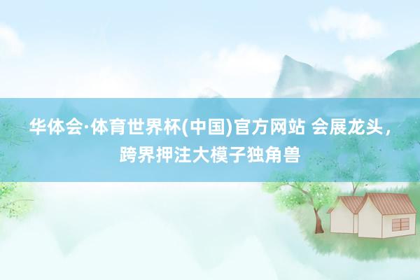 华体会·体育世界杯(中国)官方网站 会展龙头，跨界押注大模子独角兽
