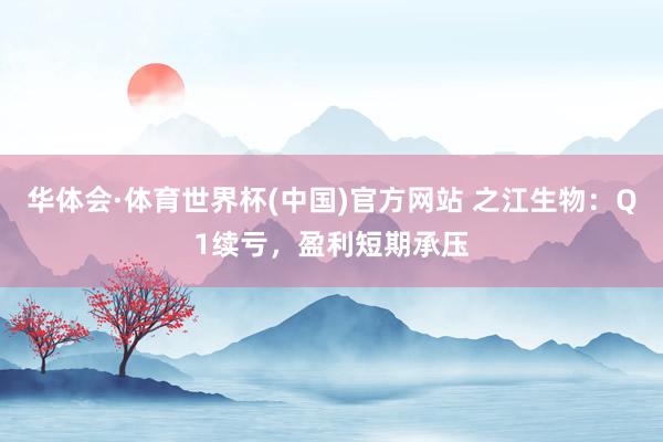 华体会·体育世界杯(中国)官方网站 之江生物：Q1续亏，盈利短期承压