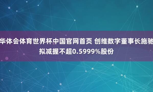 华体会体育世界杯中国官网首页 创维数字董事长施驰拟减握不超0.5999%股份