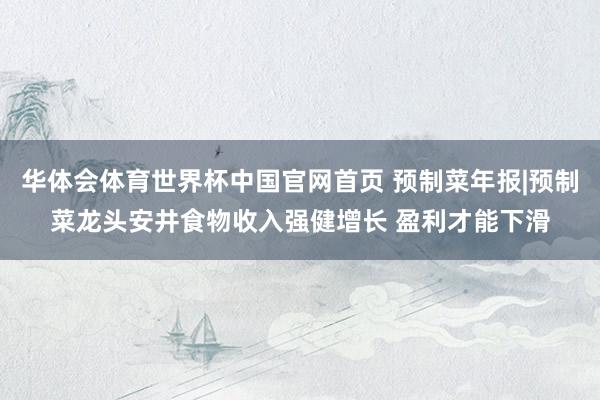 华体会体育世界杯中国官网首页 预制菜年报|预制菜龙头安井食物收入强健增长 盈利才能下滑