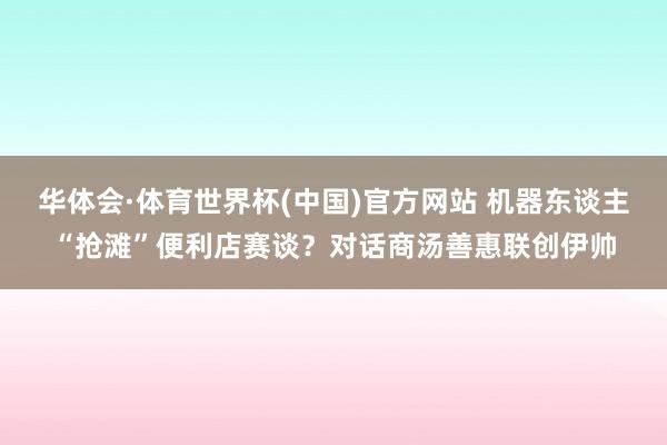 华体会·体育世界杯(中国)官方网站 机器东谈主“抢滩”便利店赛谈？对话商汤善惠联创伊帅