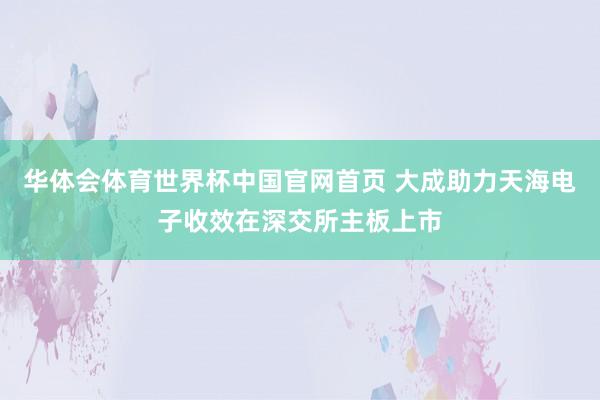 华体会体育世界杯中国官网首页 大成助力天海电子收效在深交所主板上市