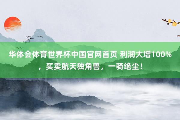 华体会体育世界杯中国官网首页 利润大增100%，买卖航天独角兽，一骑绝尘！