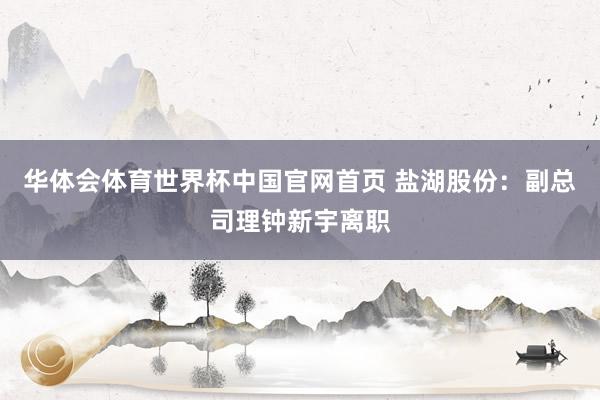 华体会体育世界杯中国官网首页 盐湖股份：副总司理钟新宇离职