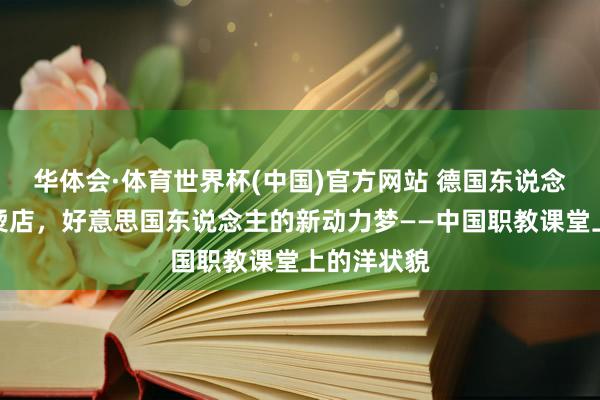 华体会·体育世界杯(中国)官方网站 德国东说念主的麻辣烫店，好意思国东说念主的新动力梦——中国职教课堂上的洋状貌