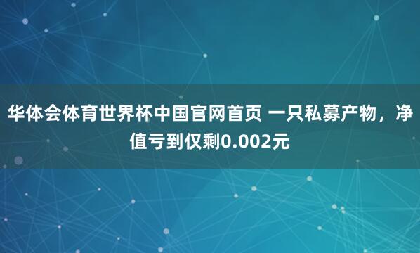 华体会体育世界杯中国官网首页 一只私募产物，净值亏到仅剩0.002元
