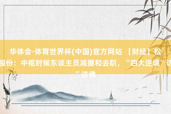 华体会·体育世界杯(中国)官方网站 【财经】松井股份：中枢时候东谈主员减握和去职，“四大逆境”访佛