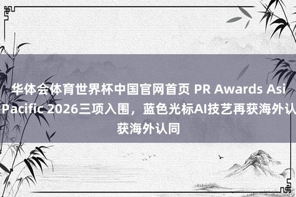 华体会体育世界杯中国官网首页 PR Awards Asia-Pacific 2026三项入围，蓝色光标AI技艺再获海外认同
