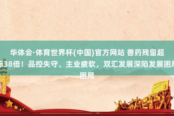 华体会·体育世界杯(中国)官方网站 兽药残留超标38倍！品控失守、主业疲软，双汇发展深陷发展困局