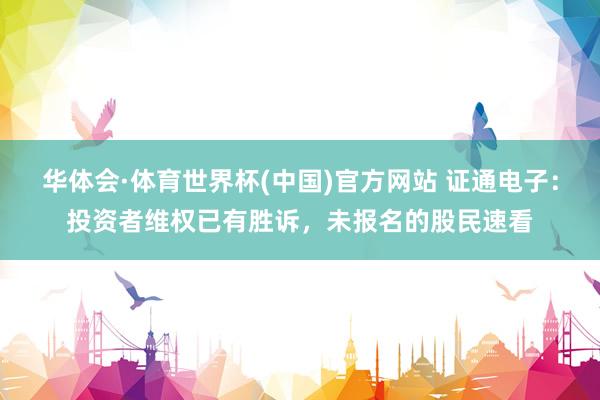 华体会·体育世界杯(中国)官方网站 证通电子：投资者维权已有胜诉，未报名的股民速看