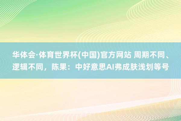 华体会·体育世界杯(中国)官方网站 周期不同、逻辑不同，陈果：中好意思AI弗成肤浅划等号