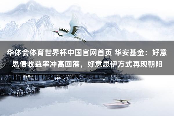 华体会体育世界杯中国官网首页 华安基金：好意思债收益率冲高回落，好意思伊方式再现朝阳