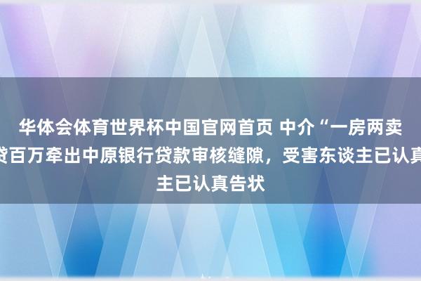 华体会体育世界杯中国官网首页 中介“一房两卖”骗贷百万牵出中原银行贷款审核缝隙，受害东谈主已认真告状