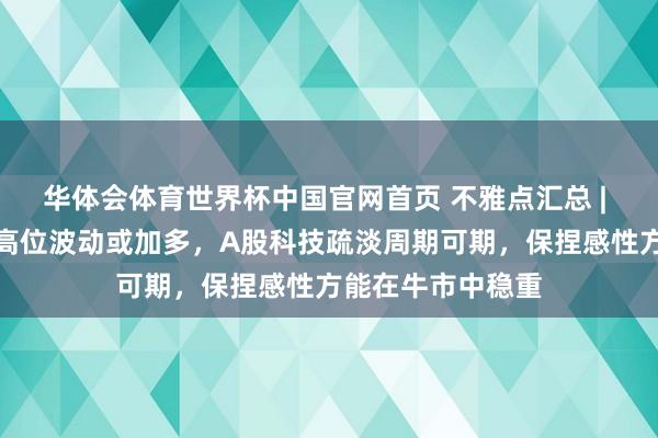 华体会体育世界杯中国官网首页 不雅点汇总 | 陈果：好意思股高位波动或加多，A股科技疏淡周期可期，保捏感性方能在牛市中稳重