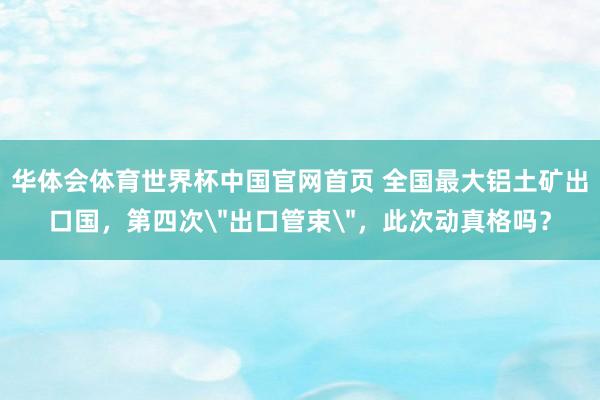 华体会体育世界杯中国官网首页 全国最大铝土矿出口国，第四次