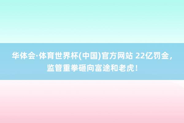 华体会·体育世界杯(中国)官方网站 22亿罚金，监管重拳砸向富途和老虎！