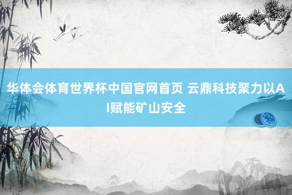 华体会体育世界杯中国官网首页 云鼎科技聚力以AI赋能矿山安全