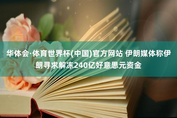 华体会·体育世界杯(中国)官方网站 伊朗媒体称伊朗寻求解冻240亿好意思元资金