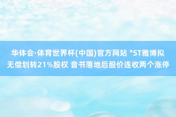 华体会·体育世界杯(中国)官方网站 *ST雅博拟无偿划转21%股权 音书落地后股价连收两个涨停