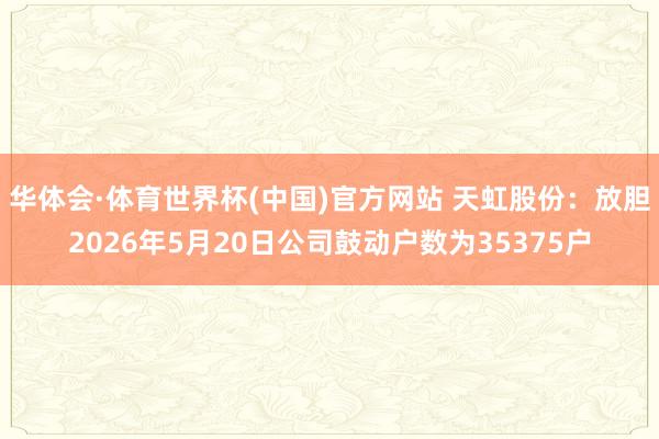 华体会·体育世界杯(中国)官方网站 天虹股份：放胆2026年5月20日公司鼓动户数为35375户