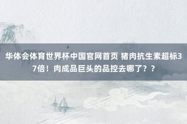 华体会体育世界杯中国官网首页 猪肉抗生素超标37倍！肉成品巨头的品控去哪了？？