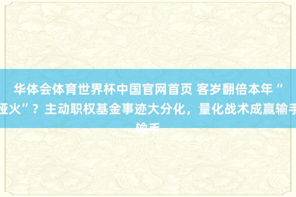 华体会体育世界杯中国官网首页 客岁翻倍本年“哑火”？主动职权基金事迹大分化，量化战术成赢输手