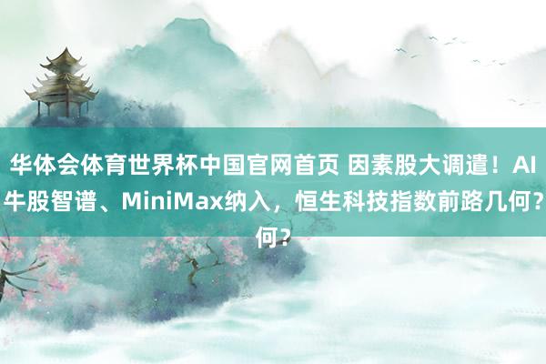 华体会体育世界杯中国官网首页 因素股大调遣！AI牛股智谱、MiniMax纳入，恒生科技指数前路几何？