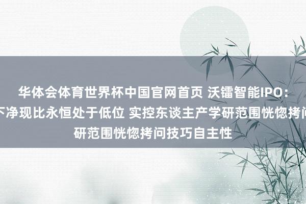 华体会体育世界杯中国官网首页 沃镭智能IPO：大客户依赖下净现比永恒处于低位 实控东谈主产学研范围恍惚拷问技巧自主性