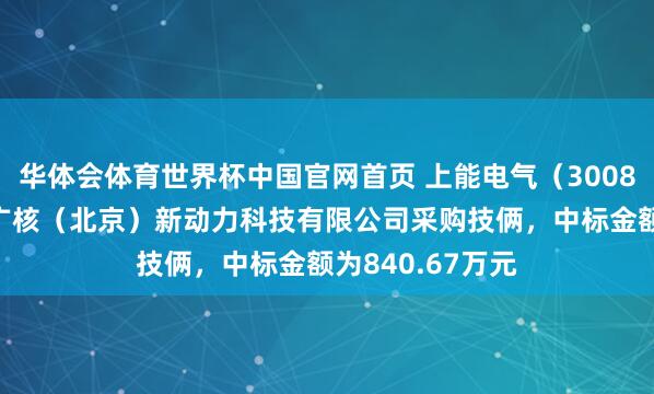 华体会体育世界杯中国官网首页 上能电气（300827）：中标中广核（北京）新动力科技有限公司采购技俩，中标金额为840.67万元