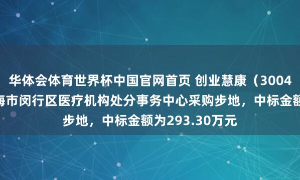 华体会体育世界杯中国官网首页 创业慧康（300451）：中标上海市闵行区医疗机构处分事务中心采购步地，中标金额为293.30万元