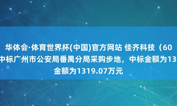 华体会·体育世界杯(中国)官方网站 佳齐科技（600728）：中标广州市公安局番禺分局采购步地，中标金额为1319.07万元