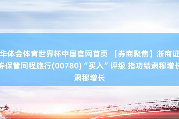 华体会体育世界杯中国官网首页 【券商聚焦】浙商证券保管同程旅行(00780)“买入”评级 指功绩肃穆增长