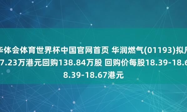 华体会体育世界杯中国官网首页 华润燃气(01193)拟斥资2577.23万港元回购138.84万股 回购价每股18.39-18.67港元